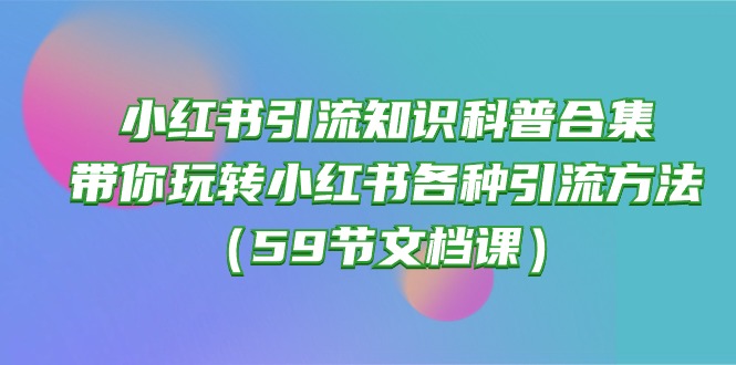 （10223期）小红书引流知识科普合集，带你玩转小红书各种引流方法（59节文档课）-AI搞钱研究院