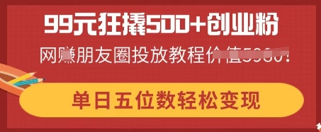 99元狂撬500+创业粉，单日五位数轻松变现，网创朋友圈投放教程-AI搞钱研究院