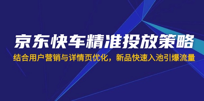 （14185期）京东快车精准投放策略，结合用户营销与详情页优化，新品快速入池引爆流量-AI搞钱研究院