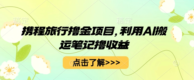 携程旅行撸金项目，利用AI搬运笔记撸收益-AI搞钱研究院