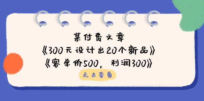 （14209期）某付费文章：《300元设计出20个新品》+《客单价500，利润300》-AI搞钱研究院