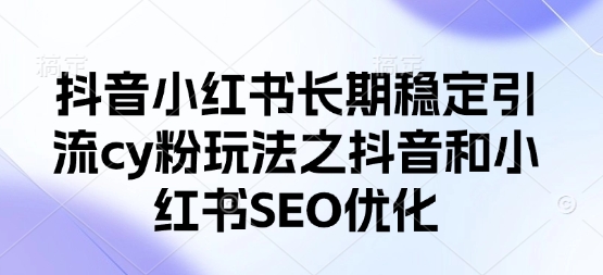 抖音小红书长期稳定引流cy粉玩法之抖音和小红书SEO优化-AI搞钱研究院