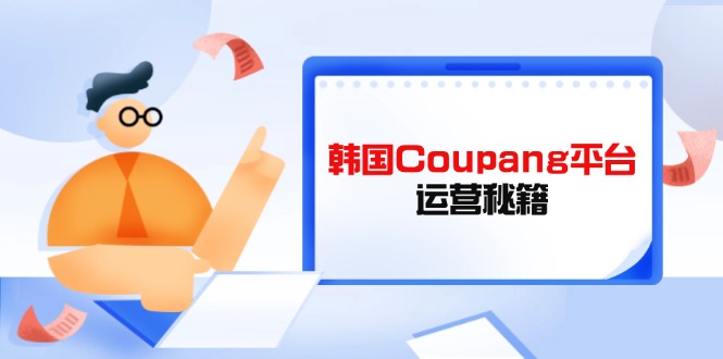 Coupang平台运营秘籍，酷胖卖家必修课，助力卖家提升平台竞争力-AI搞钱研究院