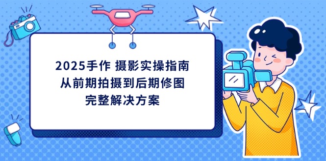 （14270期）2025手作 摄影实操指南，从前期拍摄到后期修图的完整解决方案-AI搞钱研究院