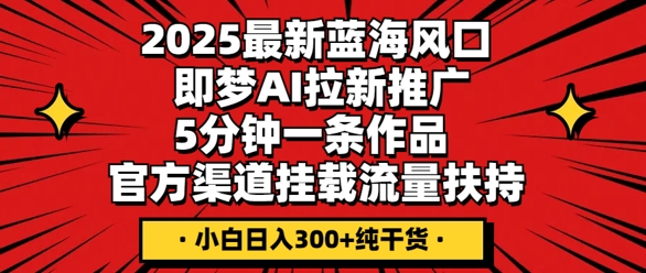 2025最新蓝海风口，即梦AI拉新推广，5分钟一条作品，官方渠道挂载，流量扶持，小白日入3张+纯干货-AI搞钱研究院