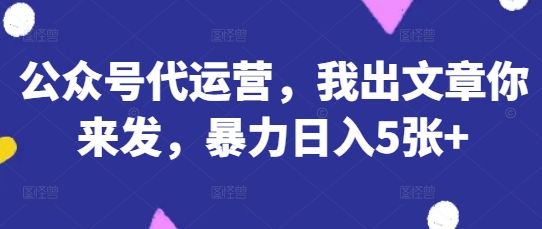 公众号代运营，我出文章你来发，暴力日入5张+【揭秘】-AI搞钱研究院