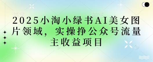 2025小绿书AI美女图片领域，实操挣公众号流量主收益项目-AI搞钱研究院