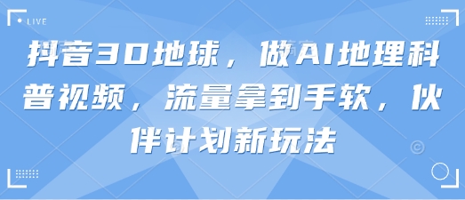 抖音3D地球，做AI地理科普视频，流量拿到手软，伙伴计划新玩法-AI搞钱研究院