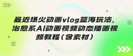 最近爆火动画vlog蓝海玩法，治愈系AI动画视频动态插画视频教程(含素材)-AI搞钱研究院