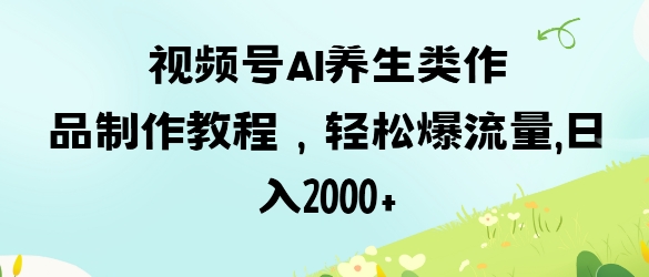视频号ai养生类作品制作教程，轻松爆流量，日入数张-AI搞钱研究院