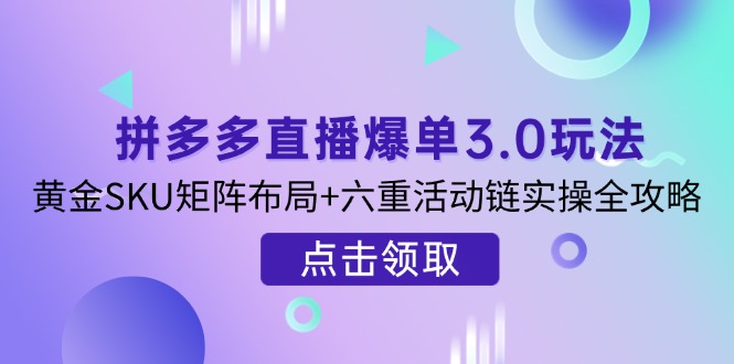 （14192期）拼多多直播爆单3.0玩法解析，黄金SKU矩阵布局+六重活动链实操全攻略-AI搞钱研究院