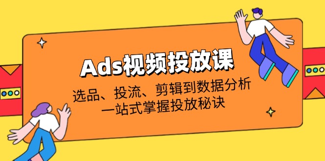 （14258期）Ads视频投放课全解析：选品、投流、剪辑到数据分析，一站式掌握投放秘诀-AI搞钱研究院