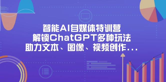 （14245期）智能AI自媒体特训营，解锁ChatGPT多种玩法，助力文本、图像、视频创作...-AI搞钱研究院