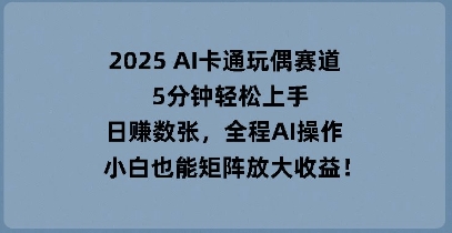 2025 AI卡通玩偶赛道，5分钟轻松上手，日入数张，全程AI操作，小白也能矩阵放大收益-AI搞钱研究院