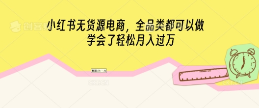 小红书无货源电商，全品类都可以做，学会了轻松月入过W-AI搞钱研究院