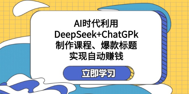 （14149期）某付费文：AI时代利用DeepSeek+ChatGPk制作课程、爆款标题，实现自动赚钱-AI搞钱研究院