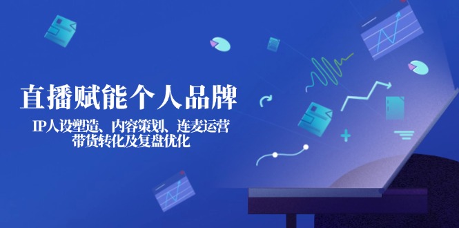 （14158期）直播赋能个人品牌：IP人设塑造、内容策划、连麦运营、带货转化及复盘优化-AI搞钱研究院