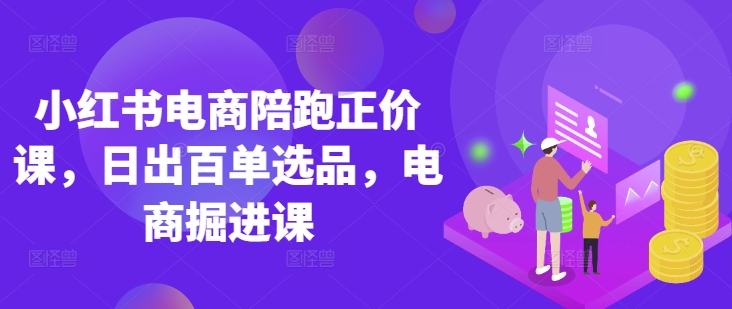 小红书电商陪跑正价课，小红书官方认证电商讲师教学，日出百单选品，电商掘进课-AI搞钱研究院