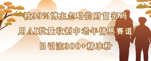 被99%博主忽略的财富密码：用AI批量收割中老年情感赛道，日引流300+精准粉-AI搞钱研究院
