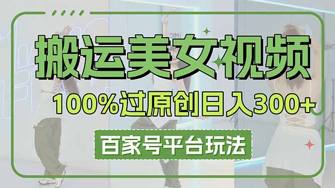 （14207期）搬运美女视频100%过原创大揭秘，百家号平台玩法，轻松日入3000+（可矩阵）-AI搞钱研究院