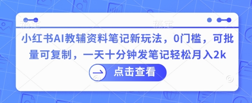 小红书AI教辅资料笔记新玩法，0门槛，可批量可复制，一天十分钟发笔记轻松月入2k-AI搞钱研究院