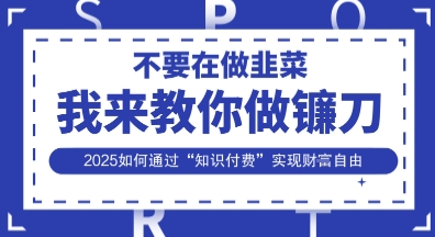 韭菜生涯终结者，我来教你做镰刀，2025如何通过“知识付费”实现财F自由【揭秘】-AI搞钱研究院