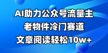 公众号流量主老物件冷门赛道，AI助力，文章阅读轻松10w+，全流程详细教程-AI搞钱研究院