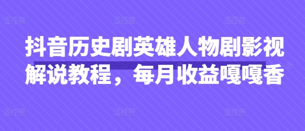 抖音历史剧英雄人物剧影视解说教程，每月收益嘎嘎香-AI搞钱研究院