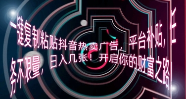 一键复制粘贴抖音热卖广告，平台补贴，任务不限量，日入几张，开启你的财富之路!-AI搞钱研究院
